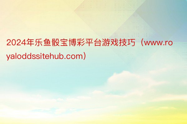 2024年乐鱼骰宝博彩平台游戏技巧（www.royaloddssitehub.com）