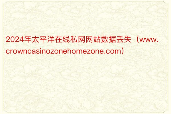 2024年太平洋在线私网网站数据丢失（www.crowncasinozonehomezone.com）