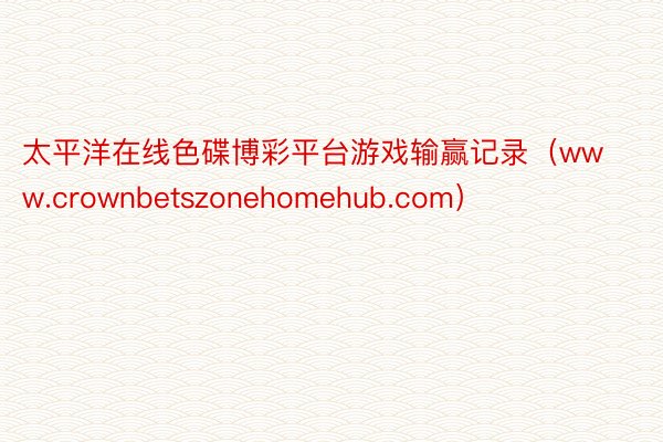 太平洋在线色碟博彩平台游戏输赢记录（www.crownbetszonehomehub.com）