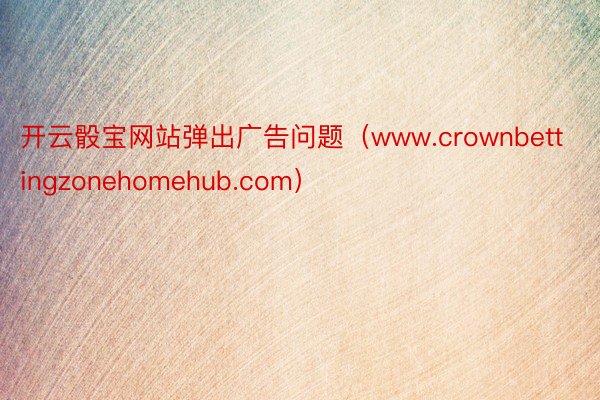 开云骰宝网站弹出广告问题（www.crownbettingzonehomehub.com）