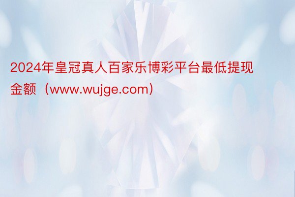 2024年皇冠真人百家乐博彩平台最低提现金额（www.wujge.com）