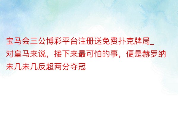 宝马会三公博彩平台注册送免费扑克牌局_对皇马来说，接下来最可怕的事，便是赫罗纳未几未几反超两分夺冠