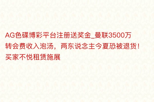 AG色碟博彩平台注册送奖金_曼联3500万转会费收入泡汤，两东说念主今夏恐被退货！买家不悦租赁施展