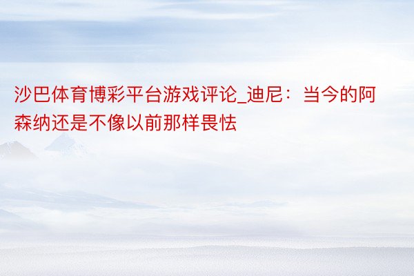 沙巴体育博彩平台游戏评论_迪尼：当今的阿森纳还是不像以前那样畏怯