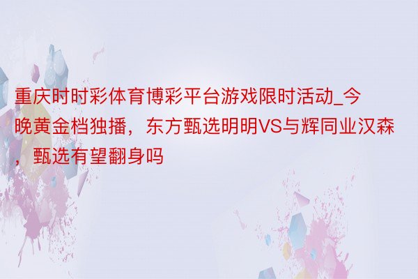 重庆时时彩体育博彩平台游戏限时活动_今晚黄金档独播，东方甄选明明VS与辉同业汉森，甄选有望翻身吗