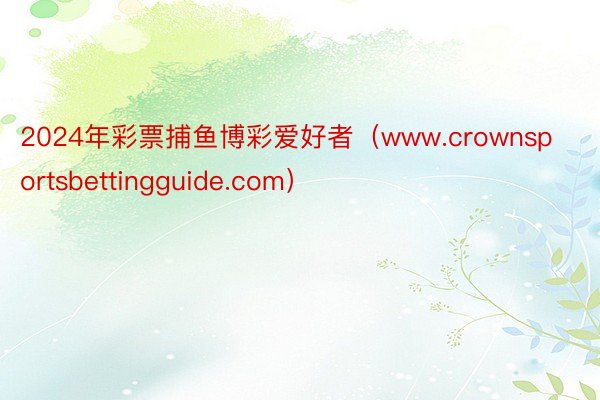 2024年彩票捕鱼博彩爱好者（www.crownsportsbettingguide.com）