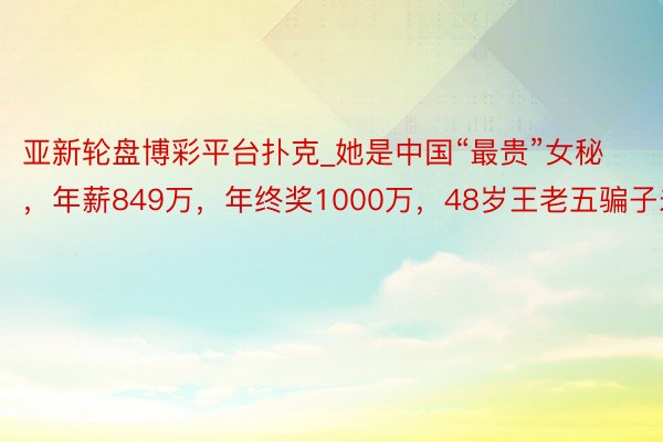 亚新轮盘博彩平台扑克_她是中国“最贵”女秘，年薪849万，年终奖1000万，48岁王老五骗子未育