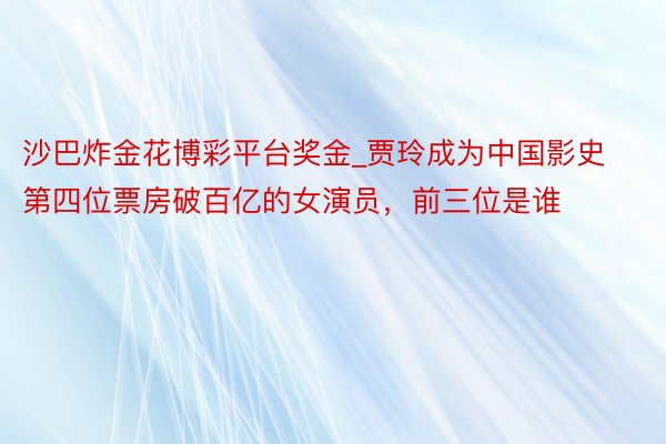 沙巴炸金花博彩平台奖金_贾玲成为中国影史第四位票房破百亿的女演员，前三位是谁