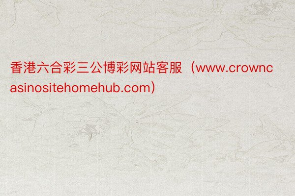 香港六合彩三公博彩网站客服（www.crowncasinositehomehub.com）