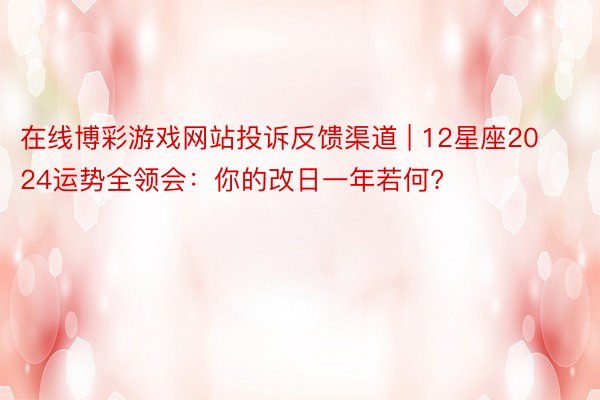 在线博彩游戏网站投诉反馈渠道 | 12星座2024运势全领会：你的改日一年若何?