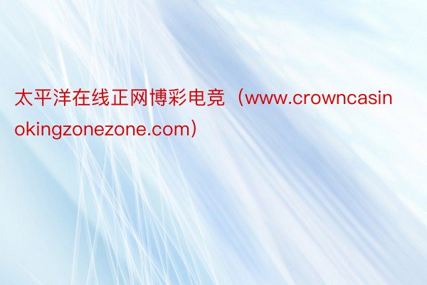 太平洋在线正网博彩电竞（www.crowncasinokingzonezone.com）