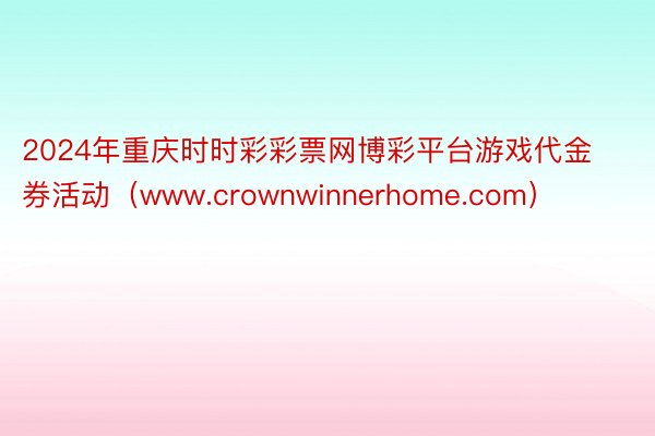 2024年重庆时时彩彩票网博彩平台游戏代金券活动（www.crownwinnerhome.com）