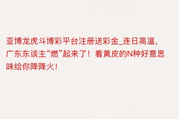 亚博龙虎斗博彩平台注册送彩金_连日高温，广东东谈主“燃”起来了！看黄皮的N种好意思味给你降降火！