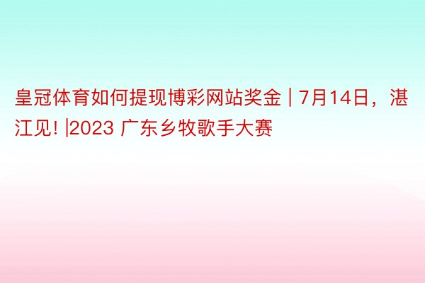 皇冠体育如何提现博彩网站奖金 | 7月14日，湛江见! |2023 广东乡牧歌手大赛