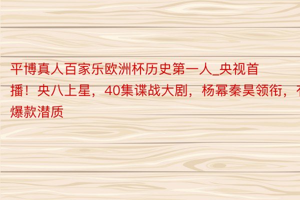 平博真人百家乐欧洲杯历史第一人_央视首播！央八上星，40集谍战大剧，杨幂秦昊领衔，有爆款潜质