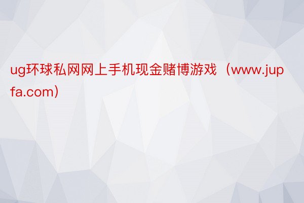 ug环球私网网上手机现金赌博游戏（www.jupfa.com）