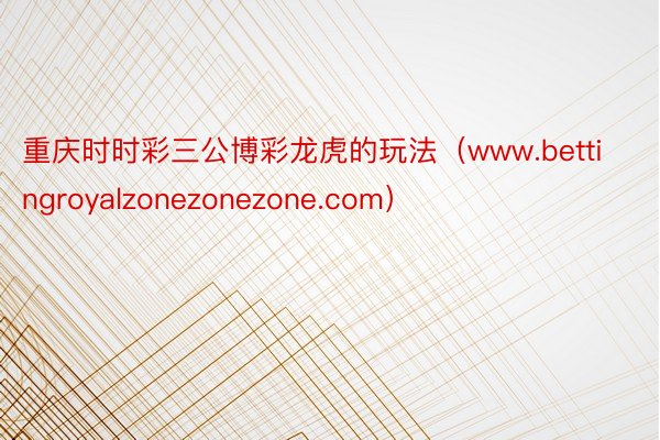 重庆时时彩三公博彩龙虎的玩法（www.bettingroyalzonezonezone.com）