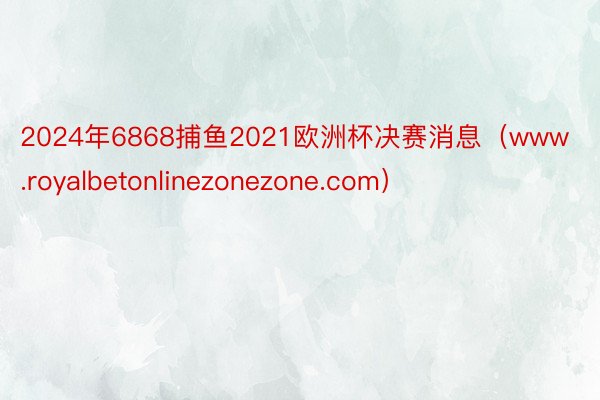 2024年6868捕鱼2021欧洲杯决赛消息（www.royalbetonlinezonezone.com）