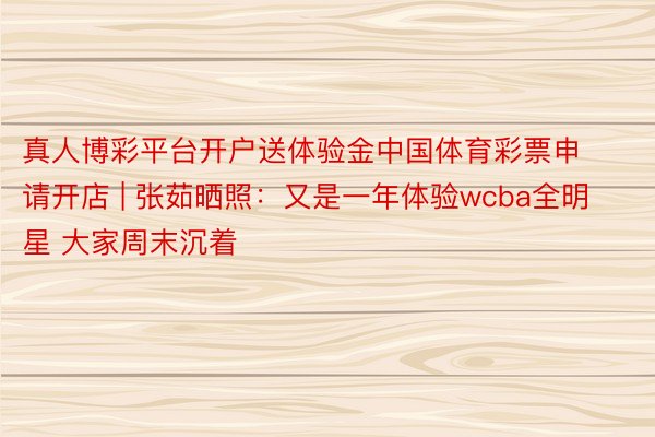 真人博彩平台开户送体验金中国体育彩票申请开店 | 张茹晒照：又是一年体验wcba全明星 大家周末沉着️