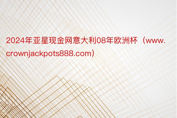 2024年亚星现金网意大利08年欧洲杯（www.crownjackpots888.com）