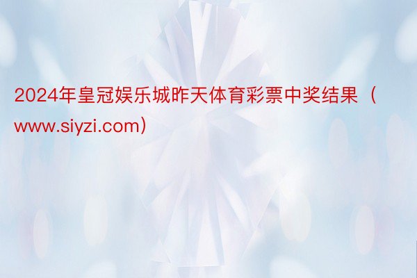 2024年皇冠娱乐城昨天体育彩票中奖结果（www.siyzi.com）