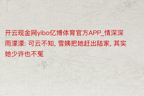 开云现金网yibo亿博体育官方APP_情深深雨濛濛: 可云不知, 雪姨把她赶出陆家, 其实她少许也不冤