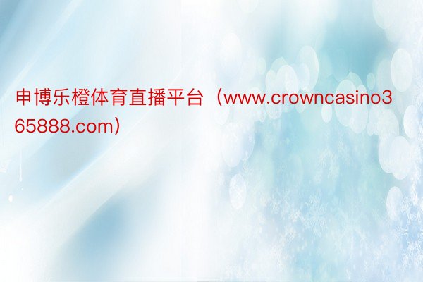 申博乐橙体育直播平台（www.crowncasino365888.com）