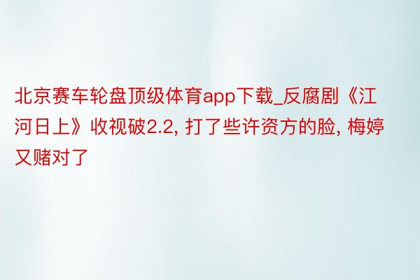 北京赛车轮盘顶级体育app下载_反腐剧《江河日上》收视破2.2, 打了些许资方的脸, 梅婷又赌对了