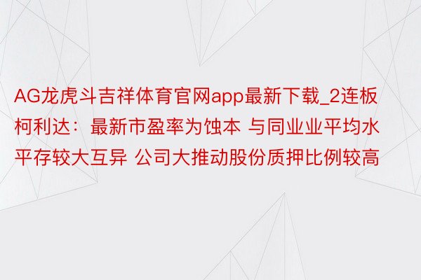 AG龙虎斗吉祥体育官网app最新下载_2连板柯利达：最新市盈率为蚀本 与同业业平均水平存较大互异 公司大推动股份质押比例较高