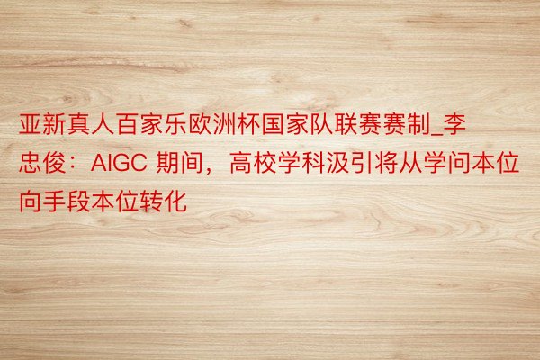 亚新真人百家乐欧洲杯国家队联赛赛制_李忠俊：AIGC 期间，⾼校学科汲引将从学问本位向手段本位转化