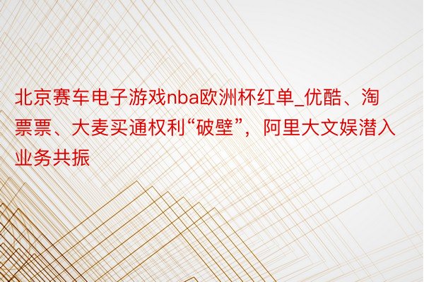 北京赛车电子游戏nba欧洲杯红单_优酷、淘票票、大麦买通权利“破壁”，阿里大文娱潜入业务共振