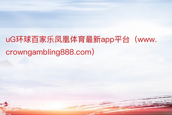 uG环球百家乐凤凰体育最新app平台（www.crowngambling888.com）