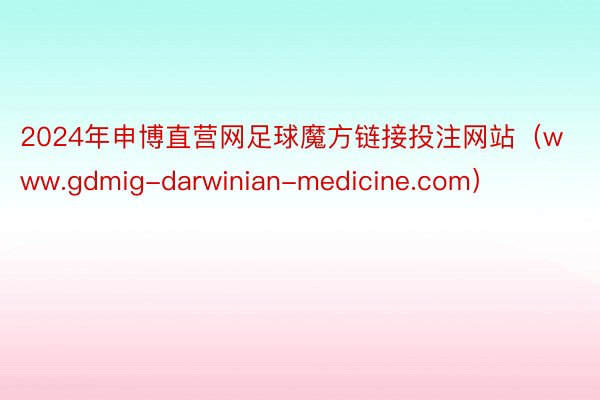 2024年申博直营网足球魔方链接投注网站（www.gdmig-darwinian-medicine.com）