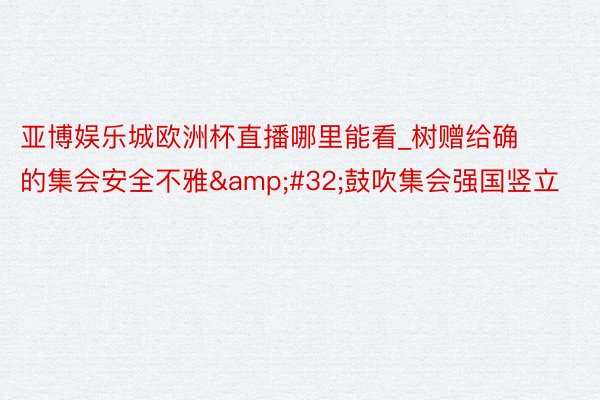 亚博娱乐城欧洲杯直播哪里能看_树赠给确的集会安全不雅&#32;鼓吹集会强国竖立