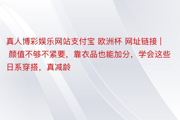 真人博彩娱乐网站支付宝 欧洲杯 网址链接 | 颜值不够不紧要，靠衣品也能加分，学会这些日系穿搭，真减龄