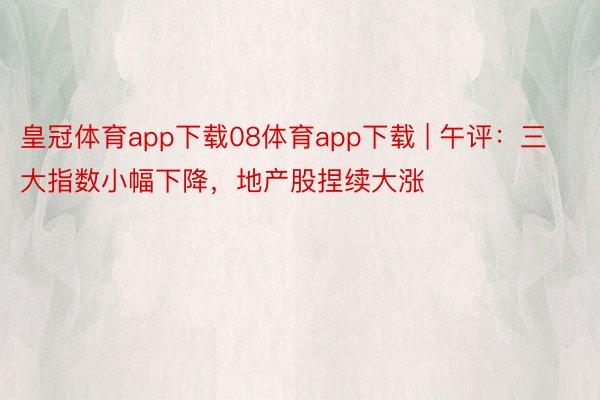 皇冠体育app下载08体育app下载 | 午评：三大指数小幅下降，地产股捏续大涨