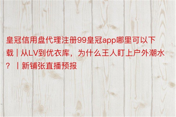 皇冠信用盘代理注册99皇冠app哪里可以下载 | 从LV到优衣库，为什么王人盯上户外潮水？丨新铺张直播预报