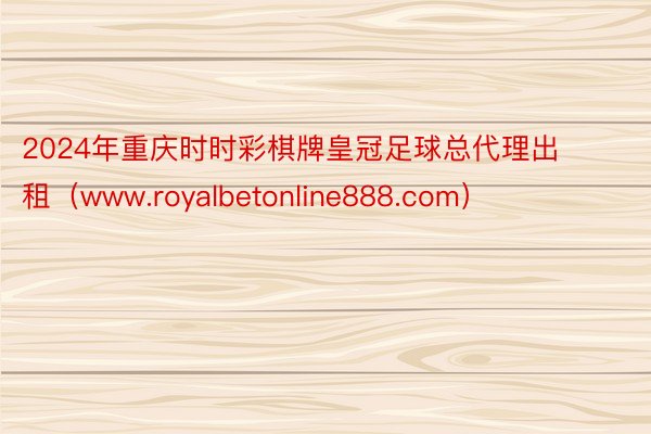 2024年重庆时时彩棋牌皇冠足球总代理出租（www.royalbetonline888.com）