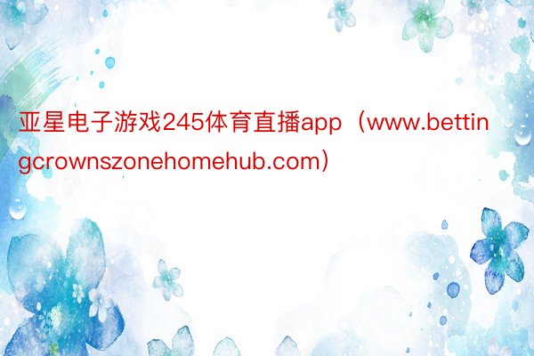 亚星电子游戏245体育直播app（www.bettingcrownszonehomehub.com）