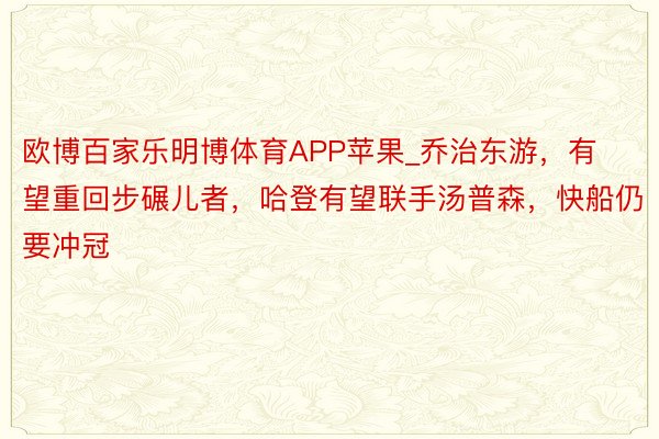 欧博百家乐明博体育APP苹果_乔治东游，有望重回步碾儿者，哈登有望联手汤普森，快船仍要冲冠