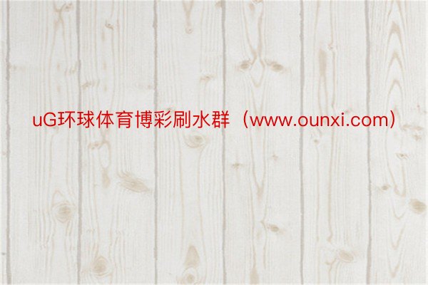 uG环球体育博彩刷水群（www.ounxi.com）