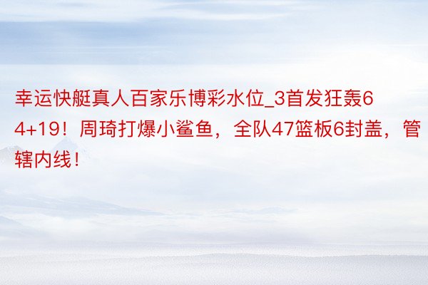 幸运快艇真人百家乐博彩水位_3首发狂轰64+19！周琦打爆小鲨鱼，全队47篮板6封盖，管辖内线！