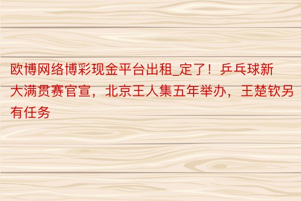 欧博网络博彩现金平台出租_定了！乒乓球新大满贯赛官宣，北京王人集五年举办，王楚钦另有任务