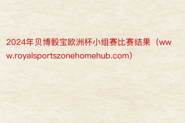 2024年贝博骰宝欧洲杯小组赛比赛结果（www.royalsportszonehomehub.com）