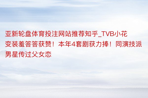 亚新轮盘体育投注网站推荐知乎_TVB小花变装羞答答获赞！本年4套剧获力捧！同演技派男星传过父女恋