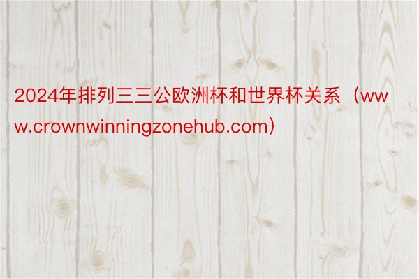 2024年排列三三公欧洲杯和世界杯关系（www.crownwinningzonehub.com）