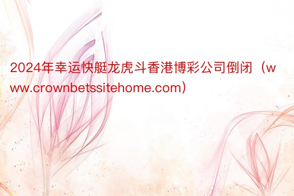 2024年幸运快艇龙虎斗香港博彩公司倒闭（www.crownbetssitehome.com）