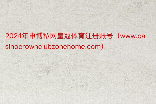 2024年申博私网皇冠体育注册账号（www.casinocrownclubzonehome.com）