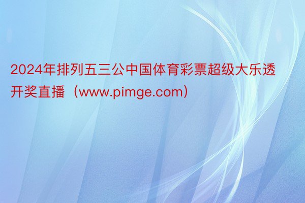 2024年排列五三公中国体育彩票超级大乐透开奖直播（www.pimge.com）