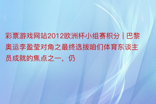 彩票游戏网站2012欧洲杯小组赛积分 | 巴黎奥运李盈莹对角之最终选拔咱们体育东谈主员成就的焦点之一，仍